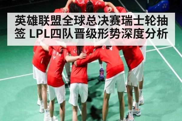 英雄联盟全球总决赛瑞士轮抽签 LPL四队晋级形势深度分析