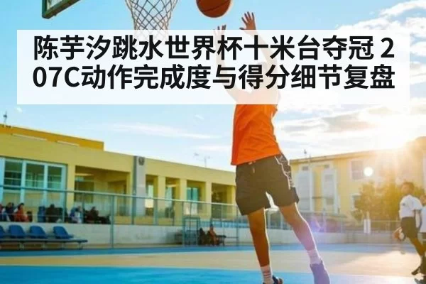 陈芋汐跳水世界杯十米台夺冠 207C动作完成度与得分细节复盘
