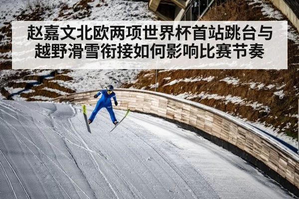 赵嘉文北欧两项世界杯首站跳台与越野滑雪衔接如何影响比赛节奏